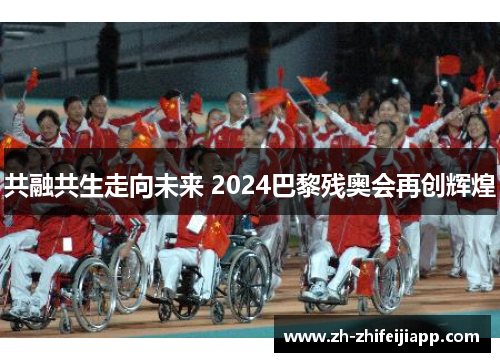 共融共生走向未来 2024巴黎残奥会再创辉煌